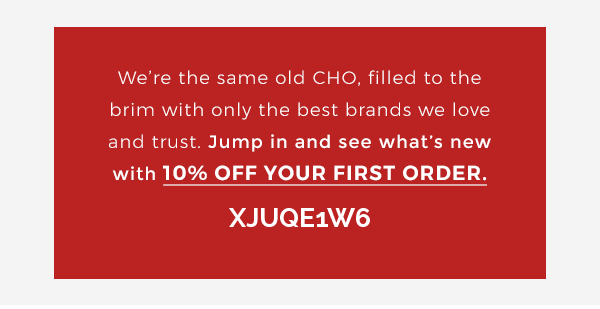 Were the same old CHO, filled to the brim with only the best brands we love and trust. Jump in and see whats new with 10% off your first order